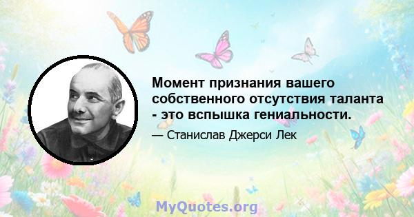 Момент признания вашего собственного отсутствия таланта - это вспышка гениальности.