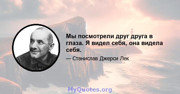 Мы посмотрели друг друга в глаза. Я видел себя, она видела себя.