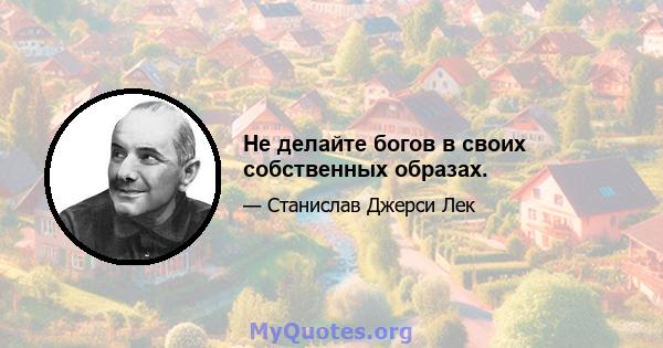 Не делайте богов в своих собственных образах.