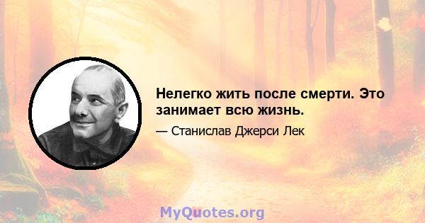 Нелегко жить после смерти. Это занимает всю жизнь.