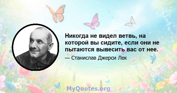 Никогда не видел ветвь, на которой вы сидите, если они не пытаются вывесить вас от нее.