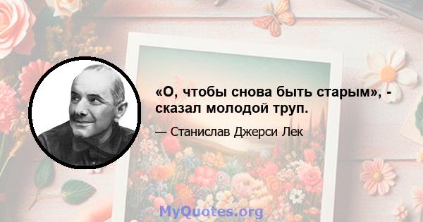 «О, чтобы снова быть старым», - сказал молодой труп.