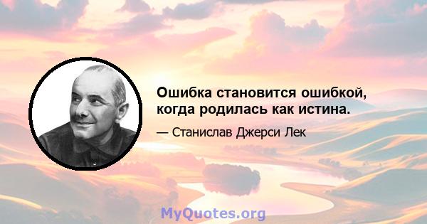 Ошибка становится ошибкой, когда родилась как истина.