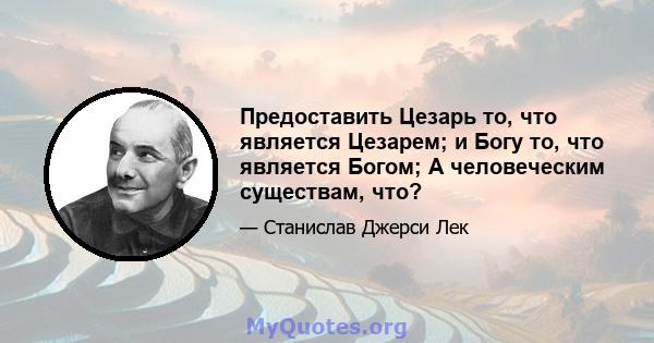 Предоставить Цезарь то, что является Цезарем; и Богу то, что является Богом; А человеческим существам, что?