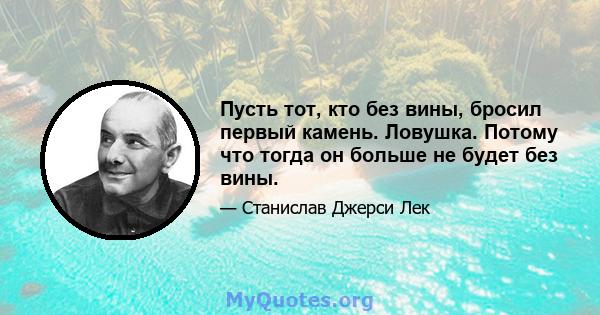 Пусть тот, кто без вины, бросил первый камень. Ловушка. Потому что тогда он больше не будет без вины.