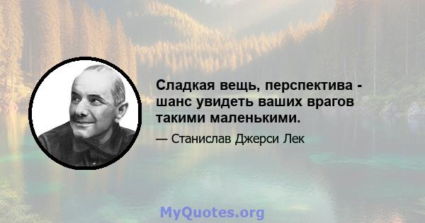 Сладкая вещь, перспектива - шанс увидеть ваших врагов такими маленькими.