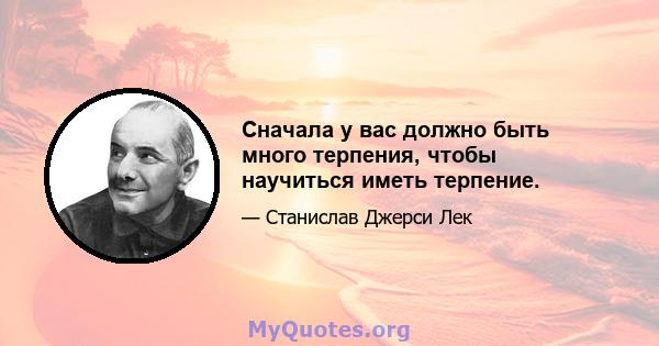 Сначала у вас должно быть много терпения, чтобы научиться иметь терпение.