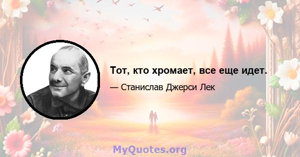 Тот, кто хромает, все еще идет.