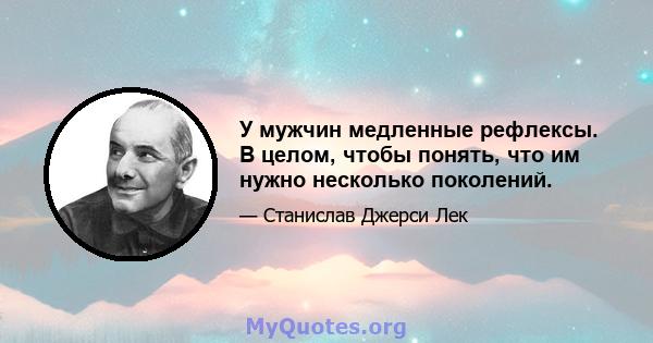 У мужчин медленные рефлексы. В целом, чтобы понять, что им нужно несколько поколений.