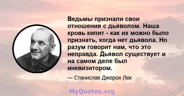 Ведьмы признали свои отношения с дьяволом. Наша кровь кипит - как их можно было признать, когда нет дьявола. Но разум говорит нам, что это неправда. Дьявол существует и на самом деле был инквизитором.