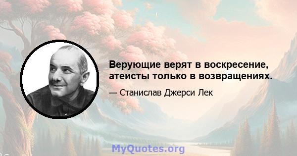 Верующие верят в воскресение, атеисты только в возвращениях.