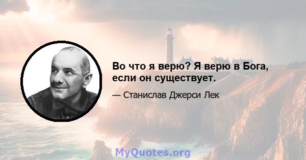 Во что я верю? Я верю в Бога, если он существует.