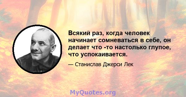 Всякий раз, когда человек начинает сомневаться в себе, он делает что -то настолько глупое, что успокаивается.