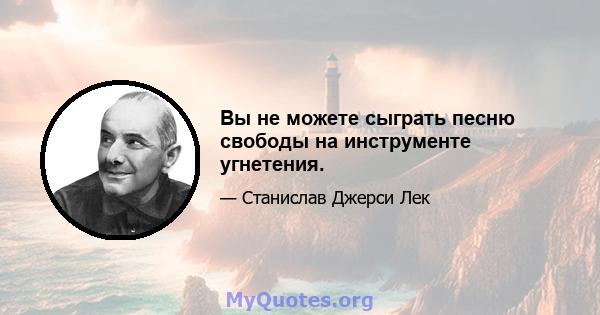 Вы не можете сыграть песню свободы на инструменте угнетения.