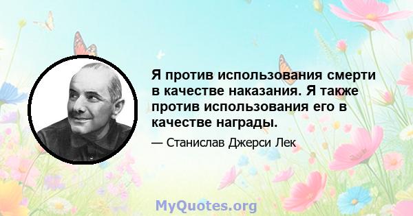 Я против использования смерти в качестве наказания. Я также против использования его в качестве награды.