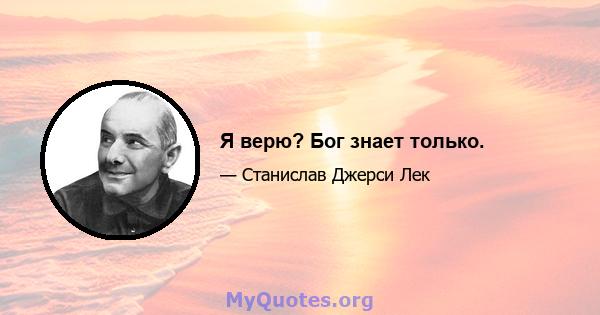 Я верю? Бог знает только.