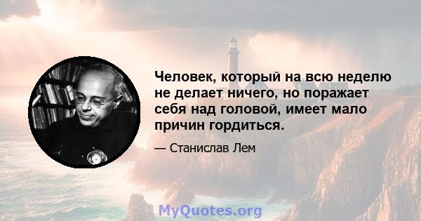 Человек, который на всю неделю не делает ничего, но поражает себя над головой, имеет мало причин гордиться.