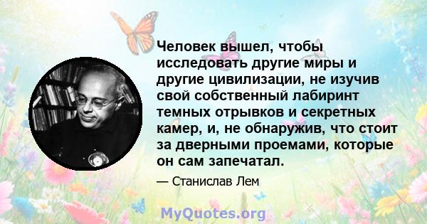 Человек вышел, чтобы исследовать другие миры и другие цивилизации, не изучив свой собственный лабиринт темных отрывков и секретных камер, и, не обнаружив, что стоит за дверными проемами, которые он сам запечатал.