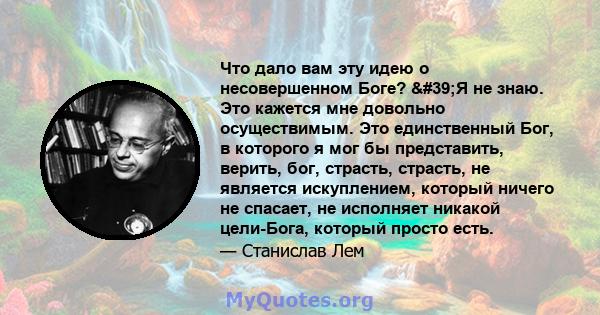 Что дало вам эту идею о несовершенном Боге? 'Я не знаю. Это кажется мне довольно осуществимым. Это единственный Бог, в которого я мог бы представить, верить, бог, страсть, страсть, не является искуплением, который