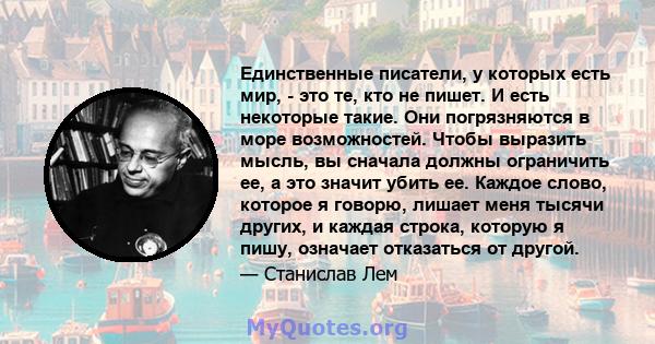 Единственные писатели, у которых есть мир, - это те, кто не пишет. И есть некоторые такие. Они погрязняются в море возможностей. Чтобы выразить мысль, вы сначала должны ограничить ее, а это значит убить ее. Каждое