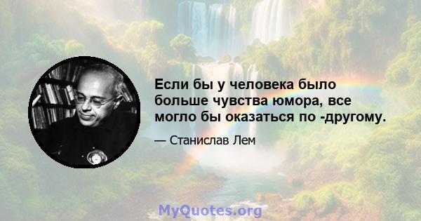 Если бы у человека было больше чувства юмора, все могло бы оказаться по -другому.