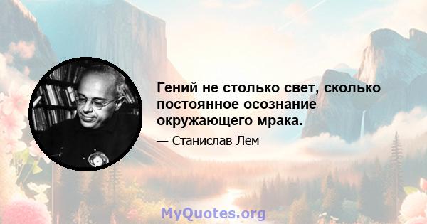 Гений не столько свет, сколько постоянное осознание окружающего мрака.