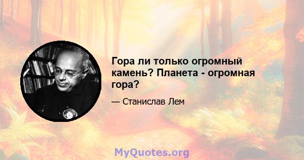 Гора ли только огромный камень? Планета - огромная гора?