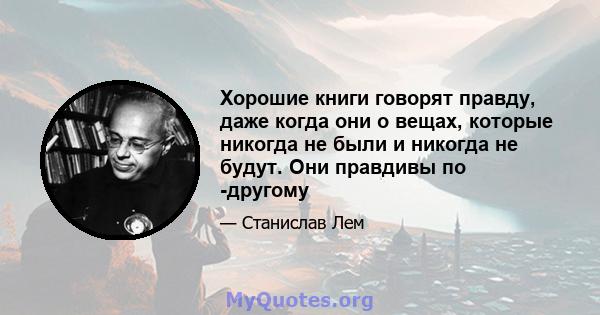 Хорошие книги говорят правду, даже когда они о вещах, которые никогда не были и никогда не будут. Они правдивы по -другому