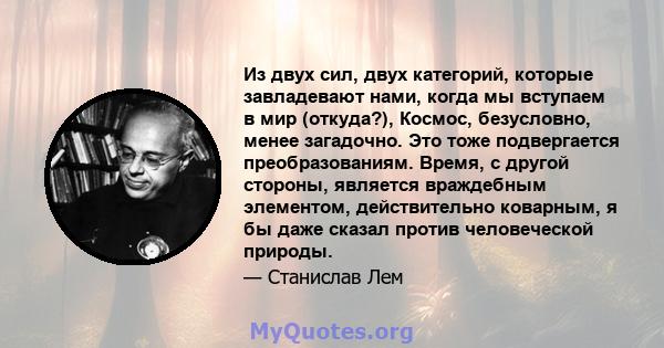 Из двух сил, двух категорий, которые завладевают нами, когда мы вступаем в мир (откуда?), Космос, безусловно, менее загадочно. Это тоже подвергается преобразованиям. Время, с другой стороны, является враждебным