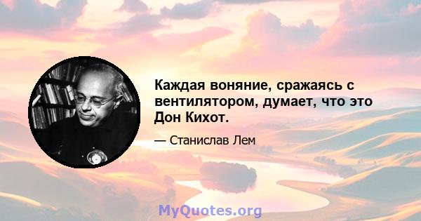 Каждая воняние, сражаясь с вентилятором, думает, что это Дон Кихот.