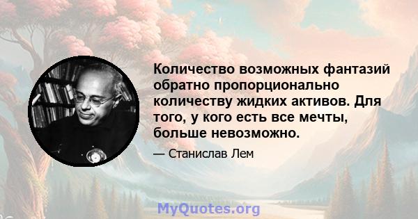 Количество возможных фантазий обратно пропорционально количеству жидких активов. Для того, у кого есть все мечты, больше невозможно.