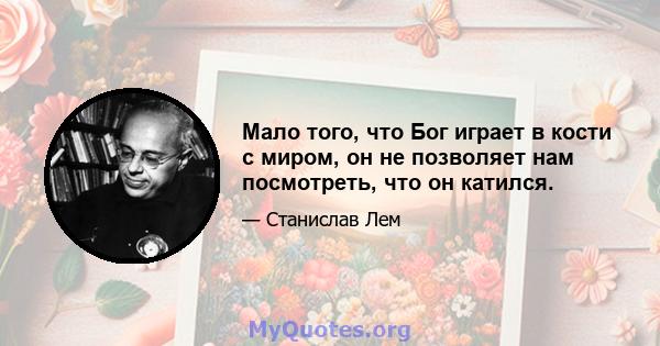 Мало того, что Бог играет в кости с миром, он не позволяет нам посмотреть, что он катился.