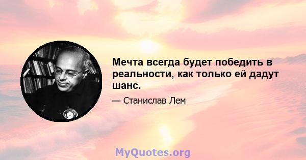 Мечта всегда будет победить в реальности, как только ей дадут шанс.