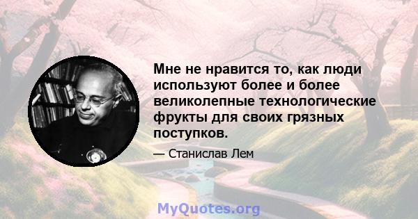 Мне не нравится то, как люди используют более и более великолепные технологические фрукты для своих грязных поступков.