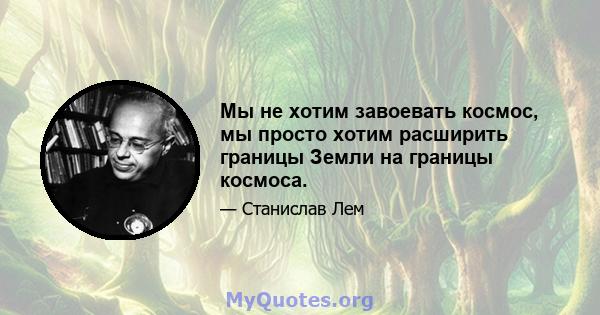 Мы не хотим завоевать космос, мы просто хотим расширить границы Земли на границы космоса.