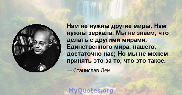 Нам не нужны другие миры. Нам нужны зеркала. Мы не знаем, что делать с другими мирами. Единственного мира, нашего, достаточно нас; Но мы не можем принять это за то, что это такое.