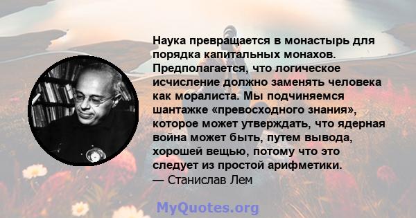 Наука превращается в монастырь для порядка капитальных монахов. Предполагается, что логическое исчисление должно заменять человека как моралиста. Мы подчиняемся шантажке «превосходного знания», которое может утверждать, 