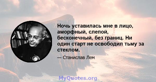 Ночь уставилась мне в лицо, аморфный, слепой, бесконечный, без границ. Ни один старт не освободил тьму за стеклом.