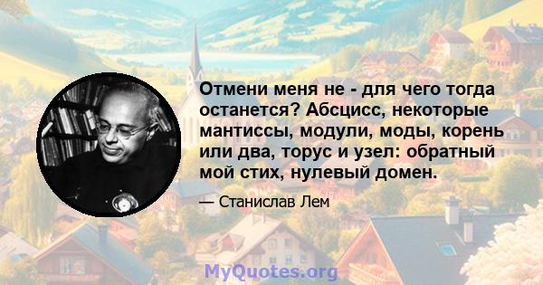 Отмени меня не - для чего тогда останется? Абсцисс, некоторые мантиссы, модули, моды, корень или два, торус и узел: обратный мой стих, нулевый домен.