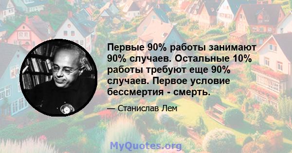 Первые 90% работы занимают 90% случаев. Остальные 10% работы требуют еще 90% случаев. Первое условие бессмертия - смерть.