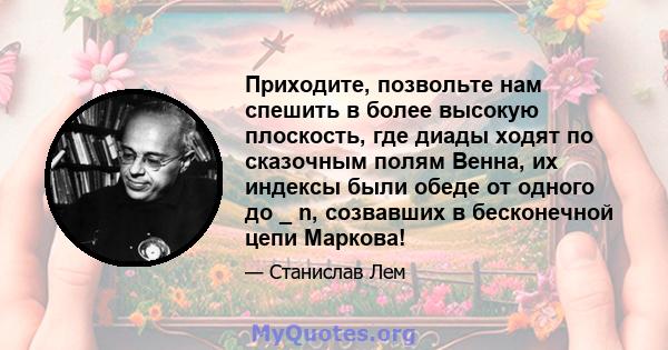 Приходите, позвольте нам спешить в более высокую плоскость, где диады ходят по сказочным полям Венна, их индексы были обеде от одного до _ n, созвавших в бесконечной цепи Маркова!