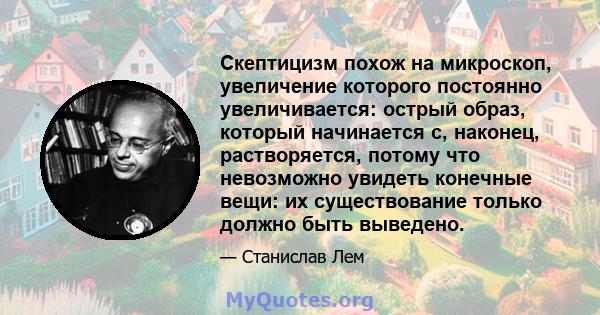 Скептицизм похож на микроскоп, увеличение которого постоянно увеличивается: острый образ, который начинается с, наконец, растворяется, потому что невозможно увидеть конечные вещи: их существование только должно быть