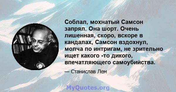 Соблал, мохнатый Самсон запрял. Она шорт. Очень лишенная, скоро, вскоре в кандалах, Самсон вздохнул, молча по интригам, не зрительно ищет какого -то дикого, впечатляющего самоубийства.