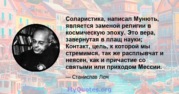 Соларистика, написал Мунють, является заменой религии в космическую эпоху. Это вера, завернутая в плащ науки; Контакт, цель, к которой мы стремимся, так же расплывчат и неясен, как и причастие со святыми или приходом