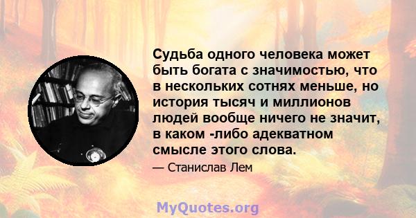 Судьба одного человека может быть богата с значимостью, что в нескольких сотнях меньше, но история тысяч и миллионов людей вообще ничего не значит, в каком -либо адекватном смысле этого слова.