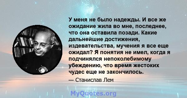 У меня не было надежды. И все же ожидание жила во мне, последнее, что она оставила позади. Какие дальнейшие достижения, издевательства, мучения я все еще ожидал? Я понятия не имел, когда я подчинялся непоколебимому