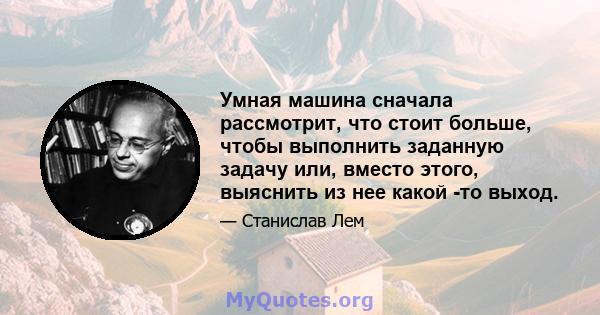 Умная машина сначала рассмотрит, что стоит больше, чтобы выполнить заданную задачу или, вместо этого, выяснить из нее какой -то выход.