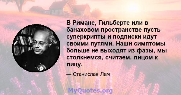 В Римане, Гильберте или в банаховом пространстве пусть суперкрипты и подписки идут своими путями. Наши симптомы больше не выходят из фазы, мы столкнемся, считаем, лицом к лицу.