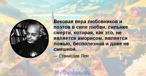 Вековая вера любовников и поэтов в силе любви, сильнее смерти, которая, как это, не является аморисом, является ложью, бесполезной и даже не смешной.