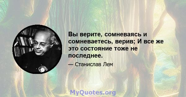 Вы верите, сомневаясь и сомневаетесь, верив; И все же это состояние тоже не последнее.